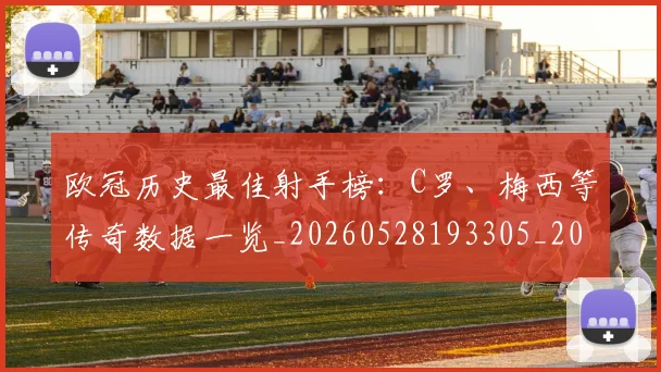 欧冠历史最佳射手榜：C罗、梅西等传奇数据一览_20260528193305_20260707150607