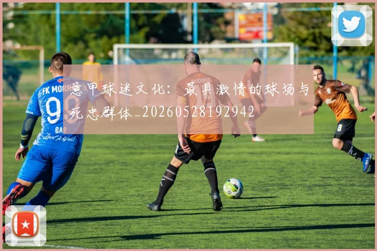 意甲球迷文化：最具激情的球场与死忠群体_20260528192942