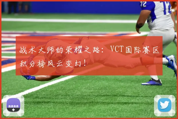 战术大师的荣耀之路：VCT国际赛区积分榜风云变幻！