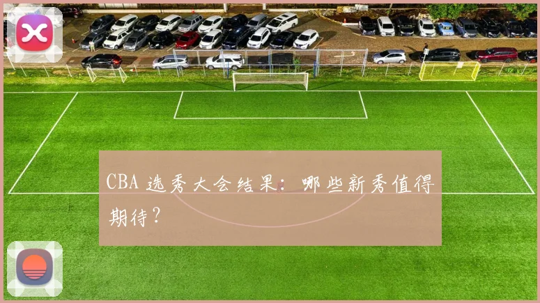CBA 选秀大会结果：哪些新秀值得期待？