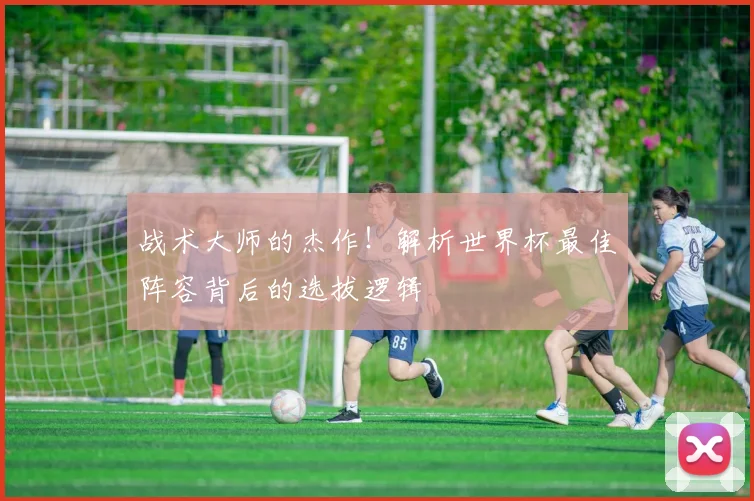 战术大师的杰作！解析世界杯最佳阵容背后的选拔逻辑