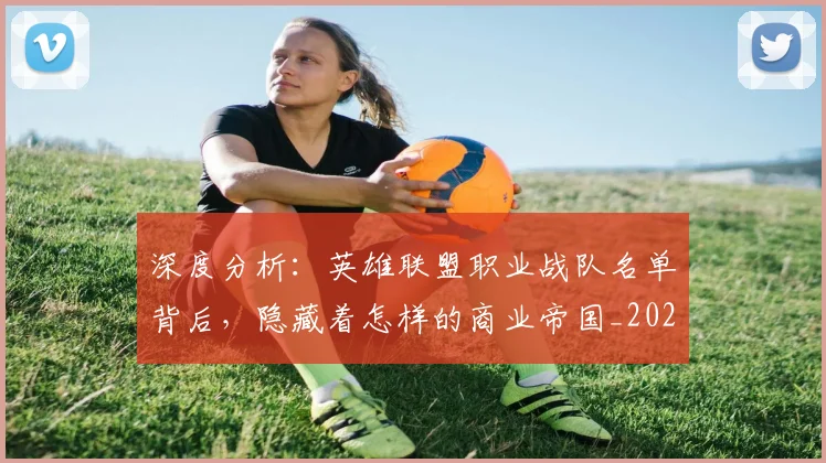 深度分析:英雄联盟职业战队名单背后,隐藏着怎样的商业帝国_20260707154433