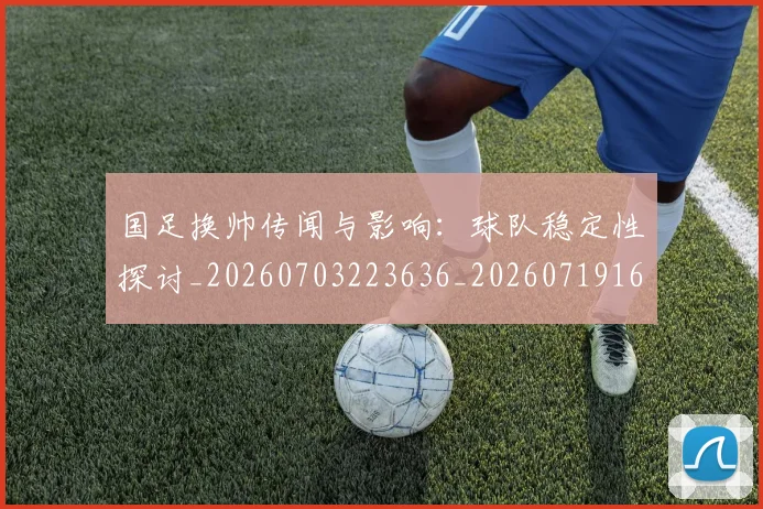 国足换帅传闻与影响:球队稳定性探讨_20260703223636_20260719163658