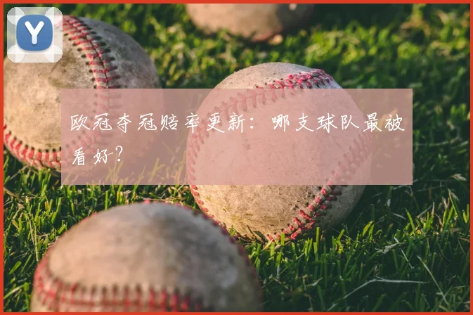 欧冠夺冠赔率更新:哪支球队最被看好?