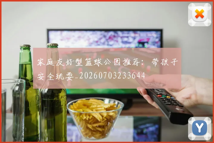 家庭友好型篮球公园推荐：带孩子安全玩耍_20260703233644