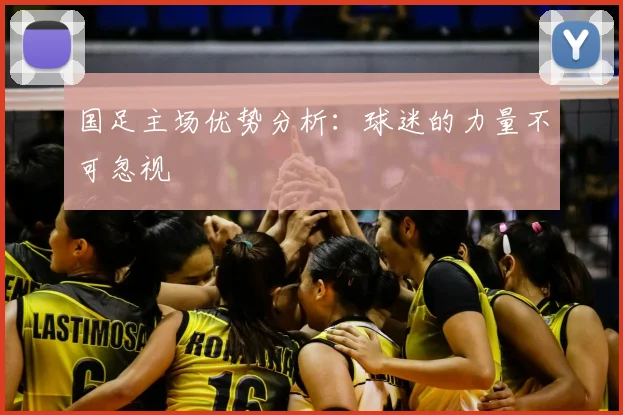 国足主场优势分析:球迷的力量不可忽视