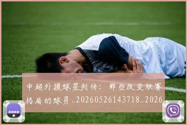 中超外援球星列传:那些改变联赛格局的球员_20260526143718_20260704163907_20260716185757