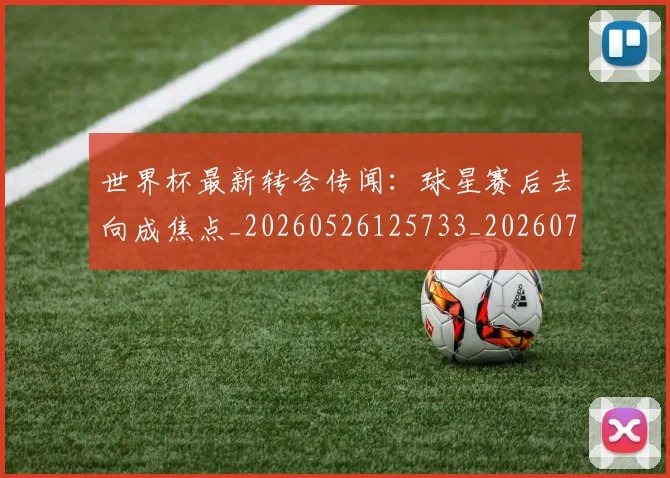 世界杯最新转会传闻:球星赛后去向成焦点_20260526125733_20260702195920