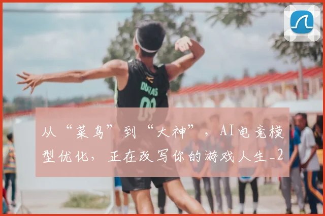 从“菜鸟”到“大神”,AI电竞模型优化,正在改写你的游戏人生_20260703211741