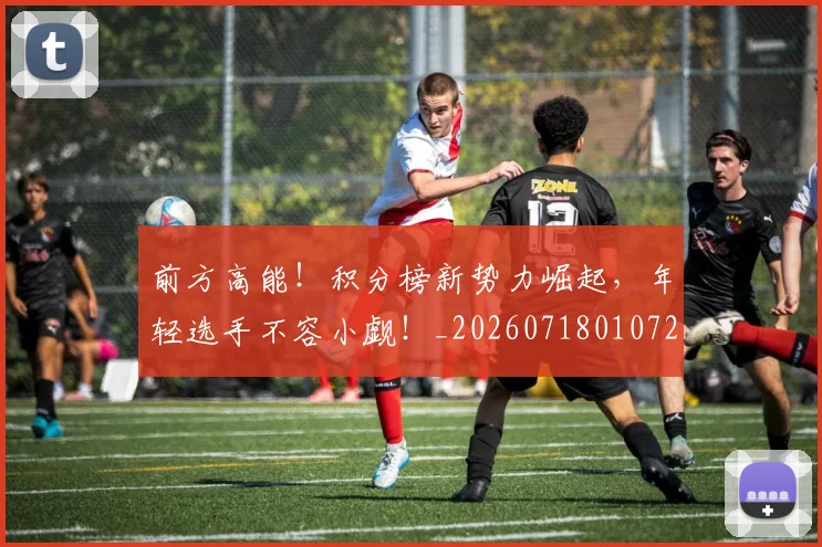 前方高能!积分榜新势力崛起,年轻选手不容小觑!_20260718010724
