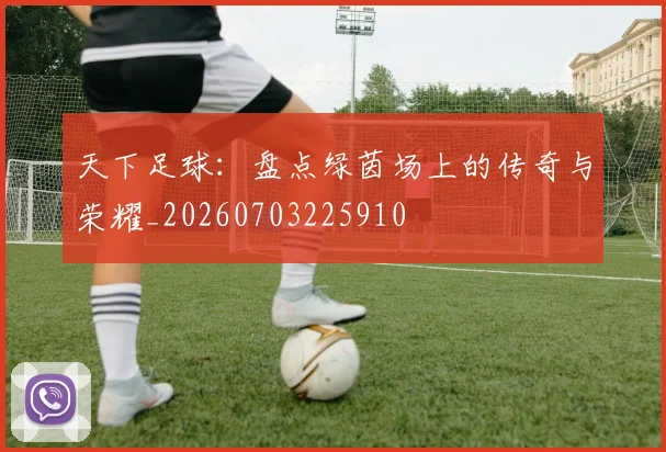 天下足球：盘点绿茵场上的传奇与荣耀_20260703225910