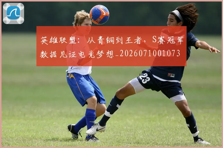 英雄联盟:从青铜到王者,S赛冠军数据见证电竞梦想_20260710010735