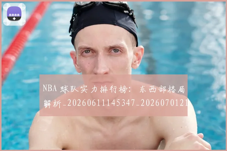NBA 球队实力排行榜:东西部格局解析_20260611145347_20260701215025