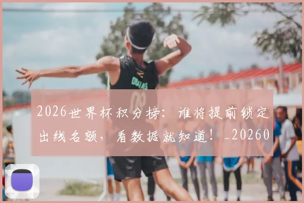 2026世界杯积分榜:谁将提前锁定出线名额,看数据就知道!_20260701204858_20260712040849
