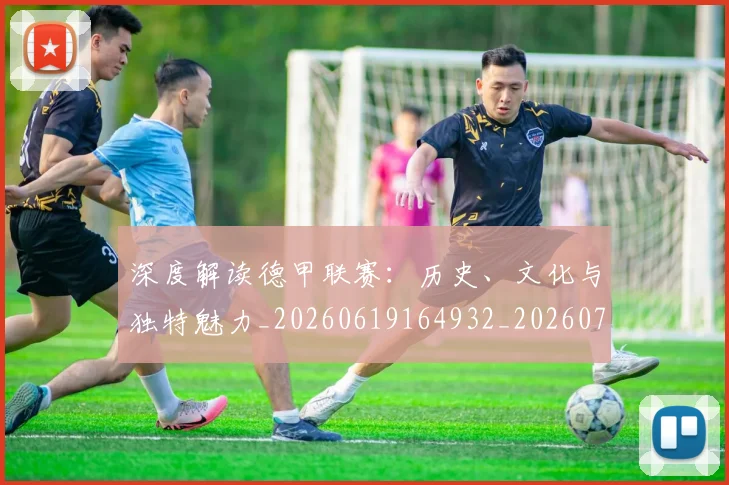 深度解读德甲联赛:历史、文化与独特魅力_20260619164932_20260707154638