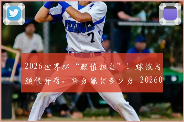 2026世界杯“颜值担当”!球技与颜值并存,评分能打多少分_20260701204721_20260712040534