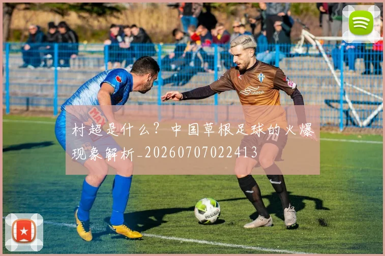 村超是什么?中国草根足球的火爆现象解析_20260707022413