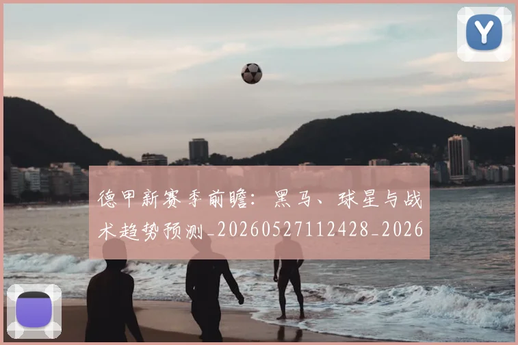 德甲新赛季前瞻:黑马、球星与战术趋势预测_20260527112428_20260704173203_20260722161558