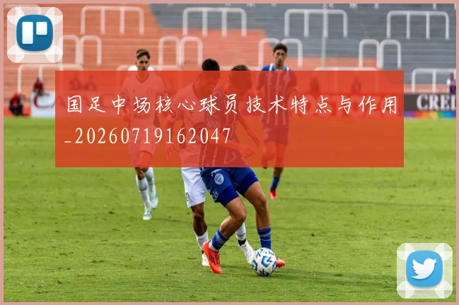 国足中场核心球员技术特点与作用_20260719162047
