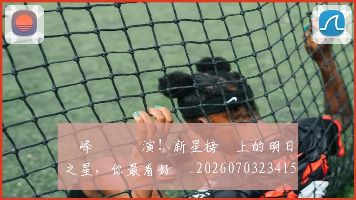 巔峰對決預演!新星榜單上的明日之星,你最看好誰_20260703234154