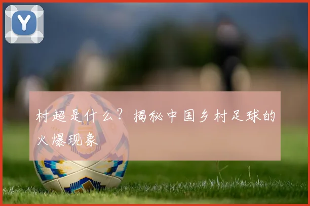 村超是什么？揭秘中国乡村足球的火爆现象