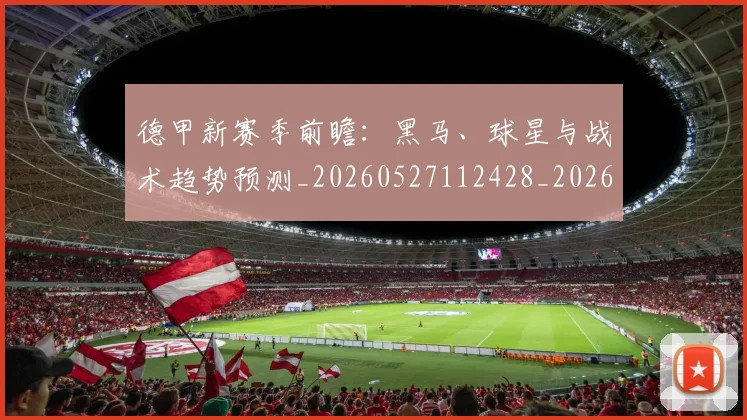 德甲新赛季前瞻:黑马、球星与战术趋势预测_20260527112428_20260704173203_20260722161558