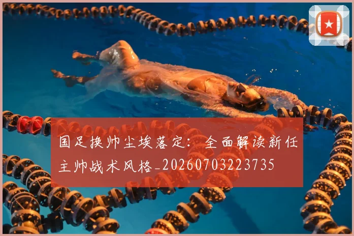 国足换帅尘埃落定:全面解读新任主帅战术风格_20260703223735