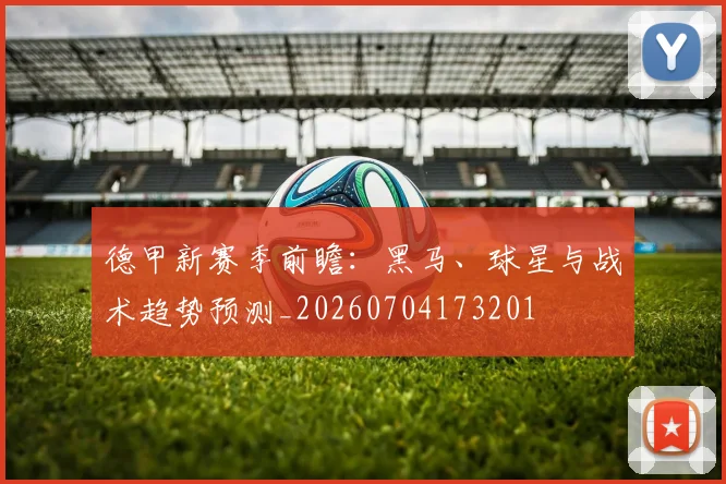 德甲新赛季前瞻:黑马、球星与战术趋势预测_20260704173201