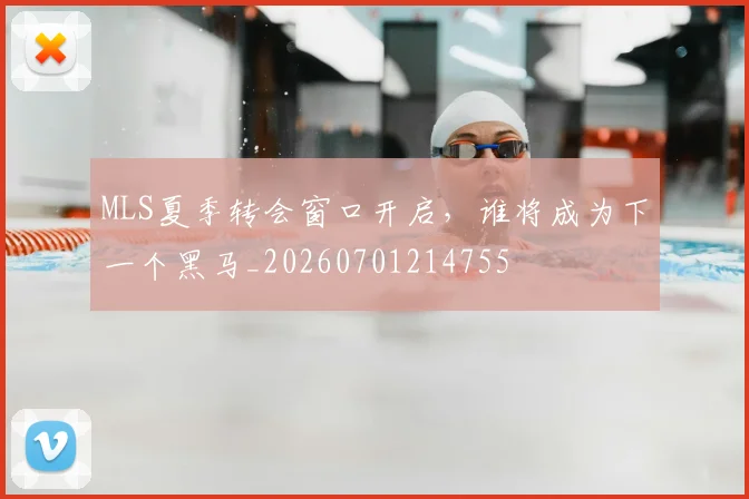MLS夏季转会窗口开启,谁将成为下一个黑马_20260701214755