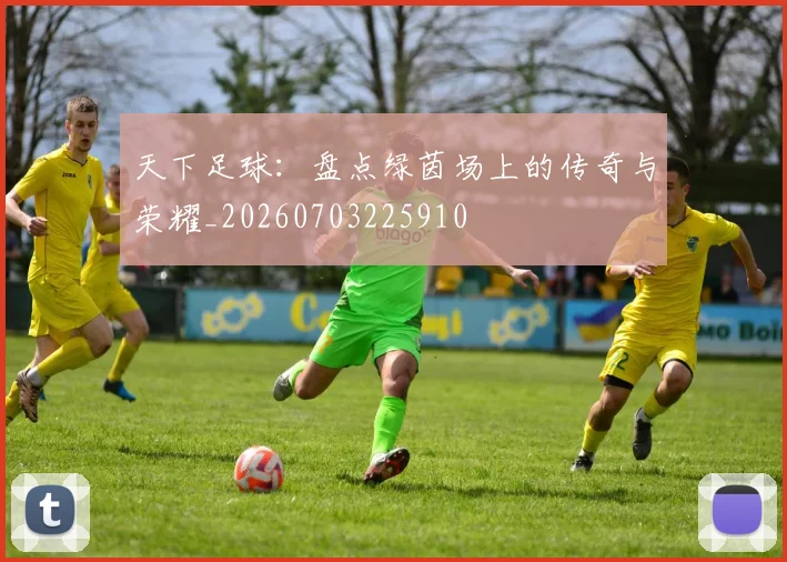 天下足球:盘点绿茵场上的传奇与荣耀_20260703225910