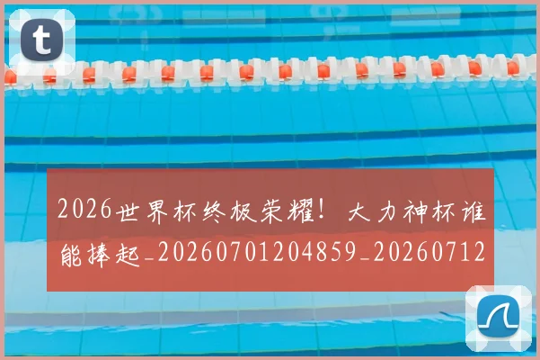 2026世界杯终极荣耀!大力神杯谁能捧起_20260701204859_20260712040853