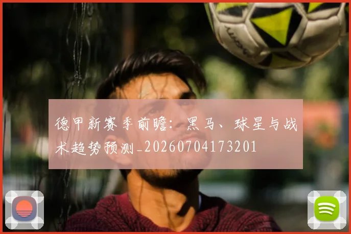 德甲新赛季前瞻:黑马、球星与战术趋势预测_20260704173201