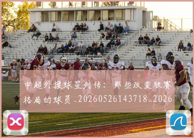 中超外援球星列传:那些改变联赛格局的球员_20260526143718_20260704163907_20260716185757