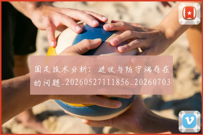 国足技术分析:进攻与防守端存在的问题_20260527111856_20260703223544