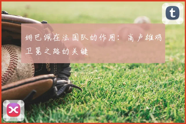 姆巴佩在法国队的作用:高卢雄鸡卫冕之路的关键