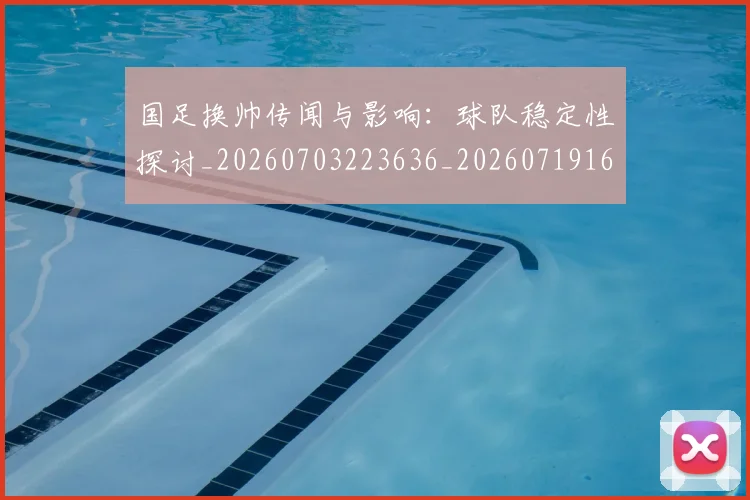 国足换帅传闻与影响:球队稳定性探讨_20260703223636_20260719163658