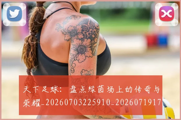天下足球:盘点绿茵场上的传奇与荣耀_20260703225910_20260719172255