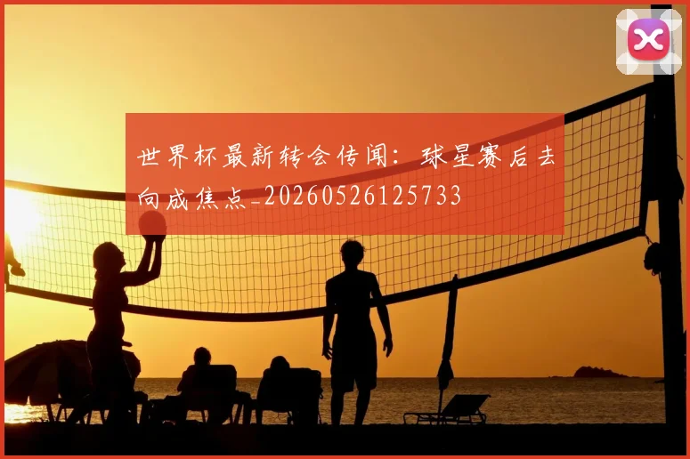 世界杯最新转会传闻:球星赛后去向成焦点_20260526125733