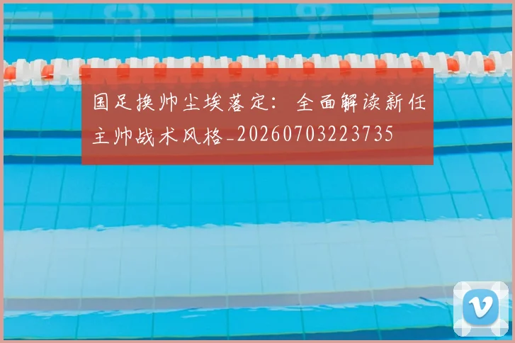 国足换帅尘埃落定:全面解读新任主帅战术风格_20260703223735