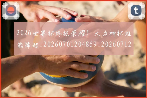 2026世界杯终极荣耀!大力神杯谁能捧起_20260701204859_20260712040853