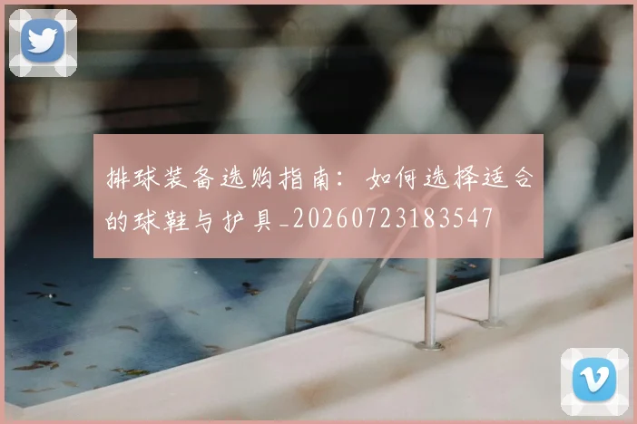 排球装备选购指南:如何选择适合的球鞋与护具_20260723183547