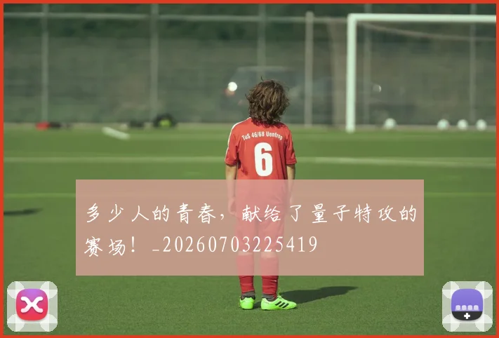 多少人的青春,献给了量子特攻的赛场!_20260703225419