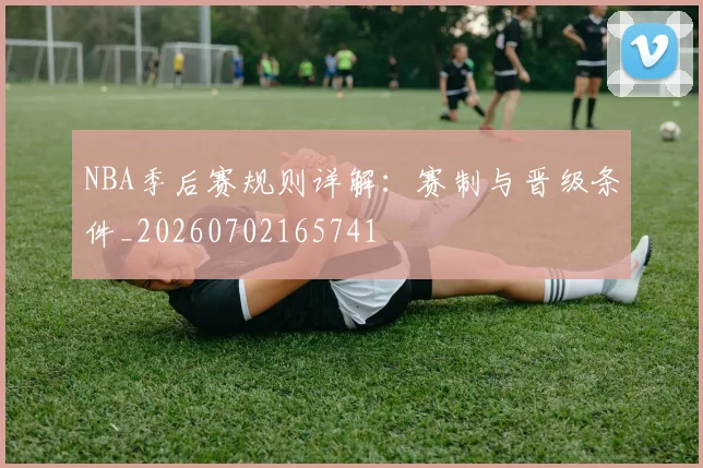 NBA季后赛规则详解:赛制与晋级条件_20260702165741