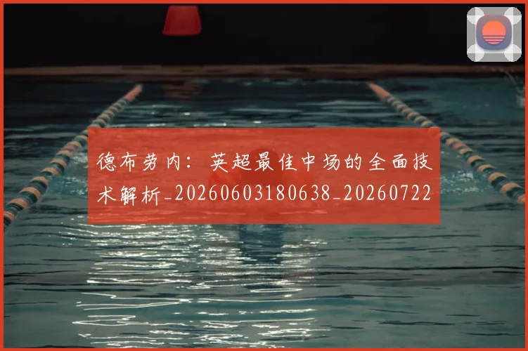 德布劳内:英超最佳中场的全面技术解析_20260603180638_20260722160522