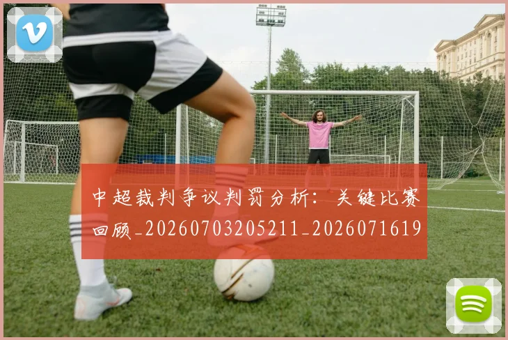 中超裁判争议判罚分析:关键比赛回顾_20260703205211_20260716190854