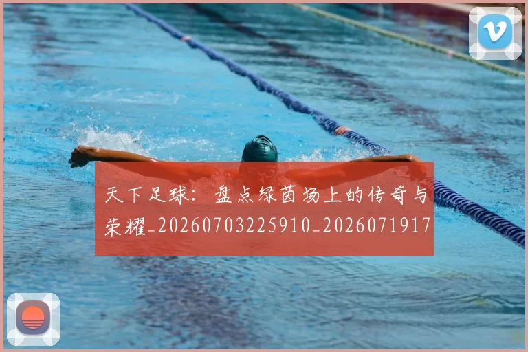 天下足球:盘点绿茵场上的传奇与荣耀_20260703225910_20260719172255