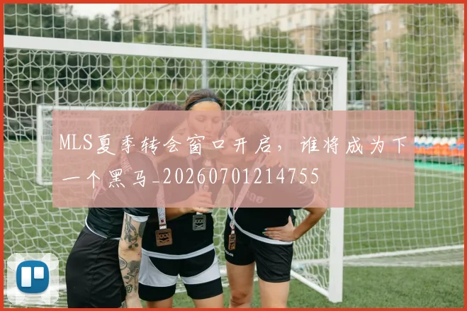 MLS夏季转会窗口开启,谁将成为下一个黑马_20260701214755