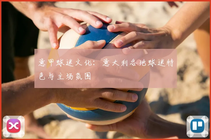 意甲球迷文化:意大利各地球迷特色与主场氛围