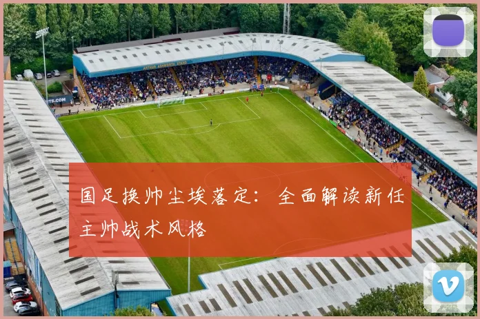 国足换帅尘埃落定:全面解读新任主帅战术风格
