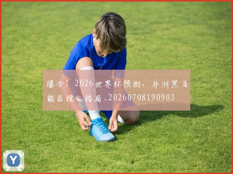 爆冷!2026世界杯预测,非洲黑马能否搅乱格局_20260708190903